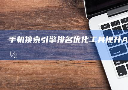 手机搜索引擎排名优化工具：提升APP关键词位置策略