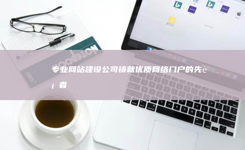 专业网站建设公司：铸就优质网络门户的先行者